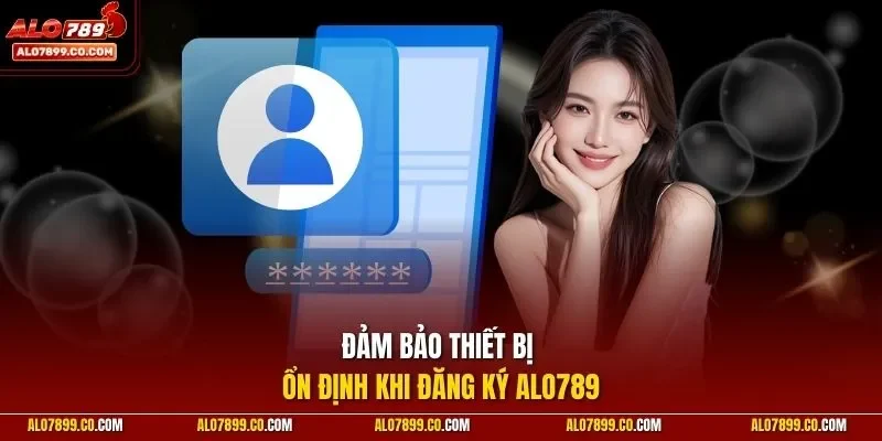 Đảm bảo thiết bị ổn định khi đăng ký Alo789